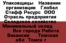 Упаковщицы › Название организации ­ Глобал Стафф Ресурс, ООО › Отрасль предприятия ­ Складское хозяйство › Минимальный оклад ­ 28 000 - Все города Работа » Вакансии   . Томская обл.,Томск г.